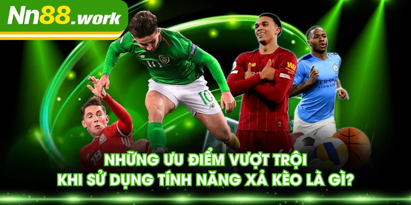 Những ưu điểm vượt trội khi sử dụng tính năng xả kèo là gì?